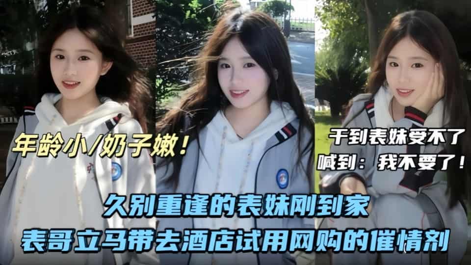 兄妹乱伦-久别重逢的表妹刚到家表哥立马带她去酒店试用网购的催情剂，干到表妹受不了