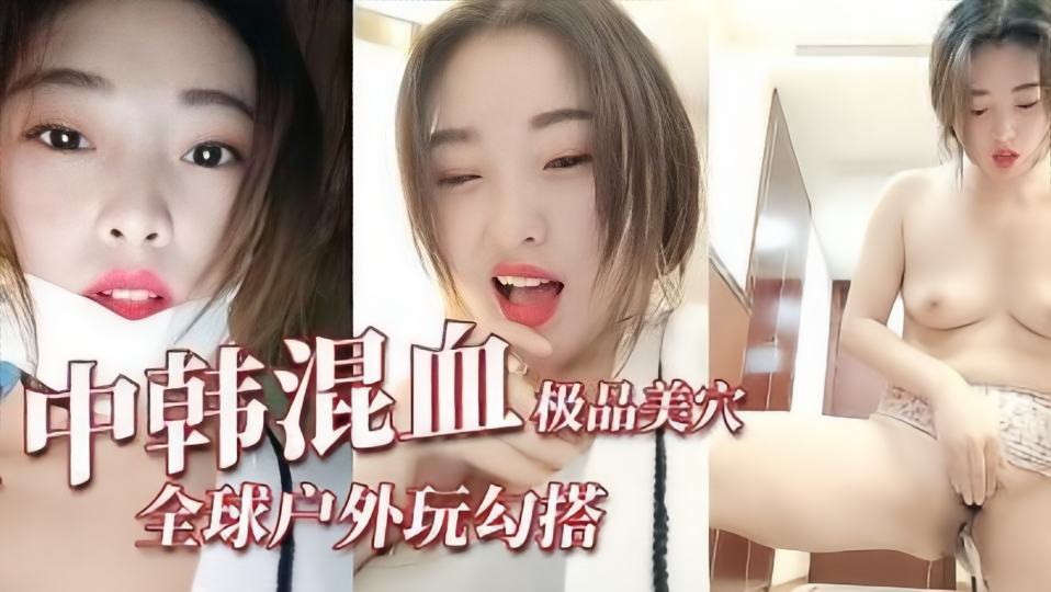 【全球户外勾搭】极品中韩混血极品美穴